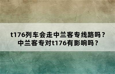 t176列车会走中兰客专线路吗？中兰客专对t176有影响吗？