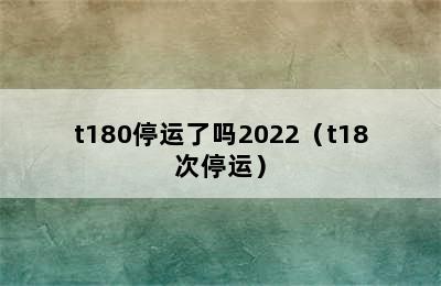 t180停运了吗2022（t18次停运）