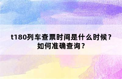 t180列车查票时间是什么时候？如何准确查询？