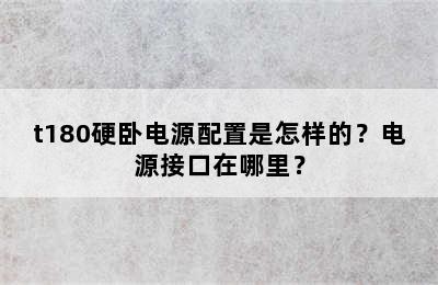 t180硬卧电源配置是怎样的？电源接口在哪里？