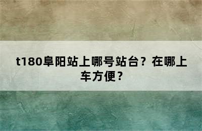 t180阜阳站上哪号站台？在哪上车方便？