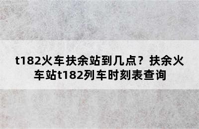 t182火车扶余站到几点？扶余火车站t182列车时刻表查询