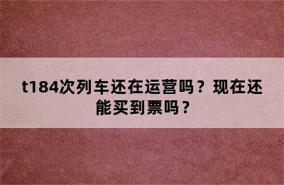 t184次列车还在运营吗？现在还能买到票吗？