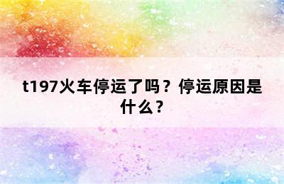 t197火车停运了吗？停运原因是什么？