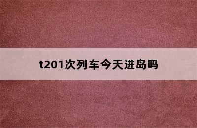 t201次列车今天进岛吗