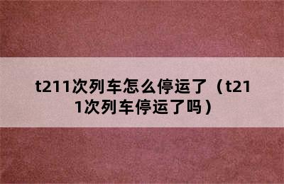 t211次列车怎么停运了（t211次列车停运了吗）