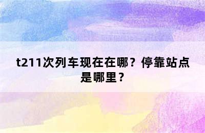 t211次列车现在在哪？停靠站点是哪里？