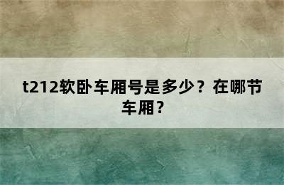 t212软卧车厢号是多少？在哪节车厢？