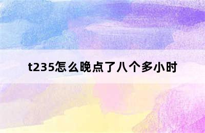 t235怎么晚点了八个多小时