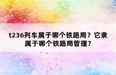 t236列车属于哪个铁路局？它隶属于哪个铁路局管理？