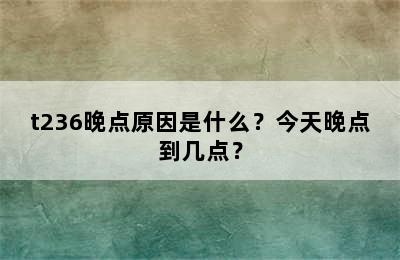 t236晚点原因是什么？今天晚点到几点？