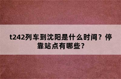 t242列车到沈阳是什么时间？停靠站点有哪些？