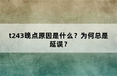 t243晚点原因是什么？为何总是延误？