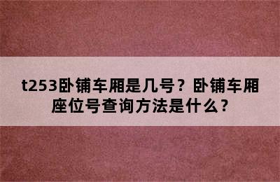 t253卧铺车厢是几号？卧铺车厢座位号查询方法是什么？