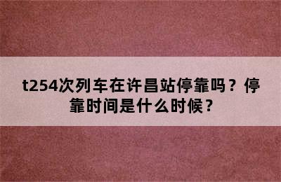 t254次列车在许昌站停靠吗？停靠时间是什么时候？