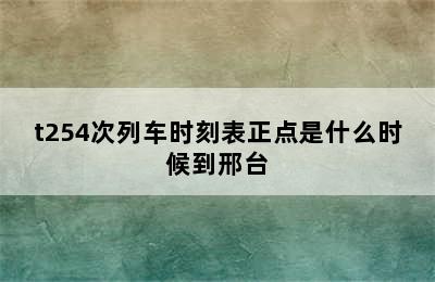 t254次列车时刻表正点是什么时候到邢台