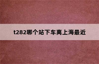 t282哪个站下车离上海最近