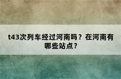 t43次列车经过河南吗？在河南有哪些站点？