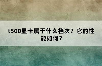 t500显卡属于什么档次？它的性能如何？