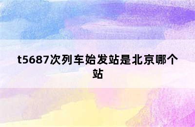 t5687次列车始发站是北京哪个站