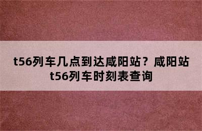 t56列车几点到达咸阳站？咸阳站t56列车时刻表查询