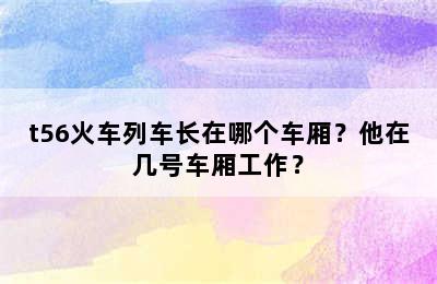 t56火车列车长在哪个车厢？他在几号车厢工作？