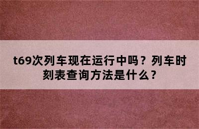 t69次列车现在运行中吗？列车时刻表查询方法是什么？