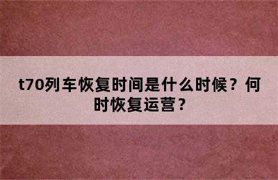 t70列车恢复时间是什么时候？何时恢复运营？