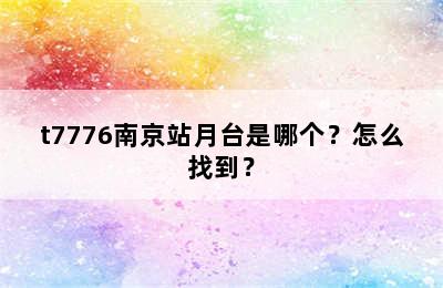 t7776南京站月台是哪个？怎么找到？