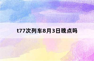 t77次列车8月3日晚点吗