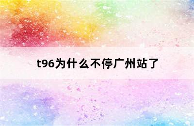 t96为什么不停广州站了