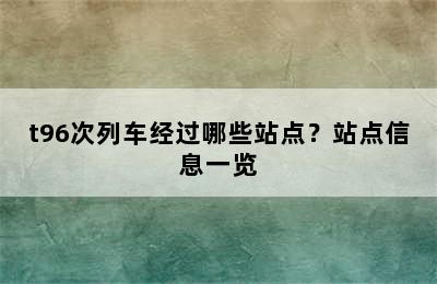 t96次列车经过哪些站点？站点信息一览