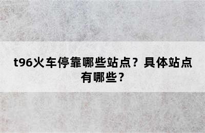 t96火车停靠哪些站点？具体站点有哪些？