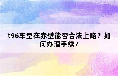 t96车型在赤壁能否合法上路？如何办理手续？