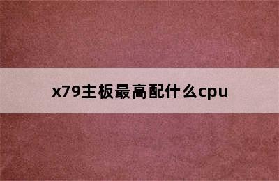 x79主板最高配什么cpu