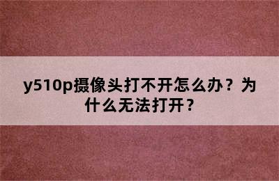 y510p摄像头打不开怎么办？为什么无法打开？