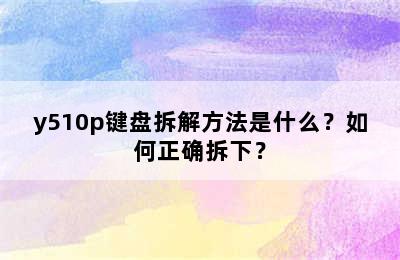y510p键盘拆解方法是什么？如何正确拆下？