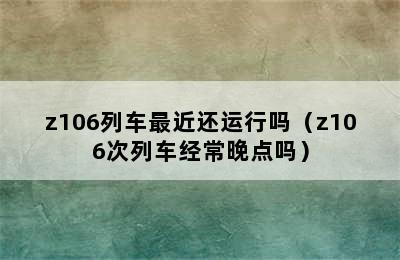 z106列车最近还运行吗（z106次列车经常晚点吗）