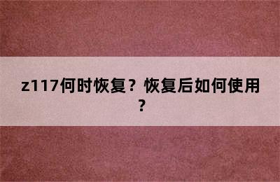 z117何时恢复？恢复后如何使用？
