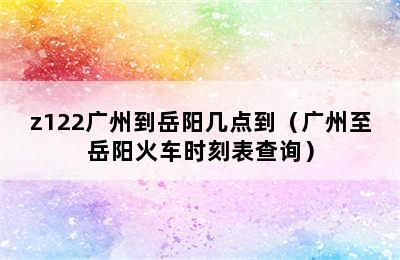 z122广州到岳阳几点到（广州至岳阳火车时刻表查询）