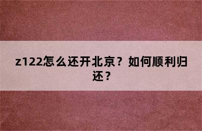 z122怎么还开北京？如何顺利归还？