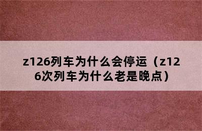 z126列车为什么会停运（z126次列车为什么老是晚点）