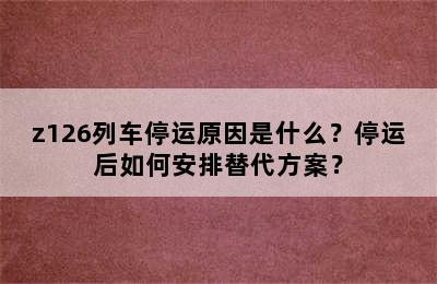 z126列车停运原因是什么？停运后如何安排替代方案？