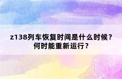 z138列车恢复时间是什么时候？何时能重新运行？