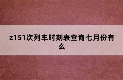 z151次列车时刻表查询七月份有么