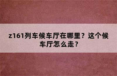 z161列车候车厅在哪里？这个候车厅怎么走？