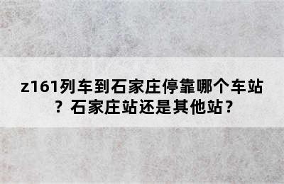 z161列车到石家庄停靠哪个车站？石家庄站还是其他站？