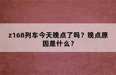 z168列车今天晚点了吗？晚点原因是什么？