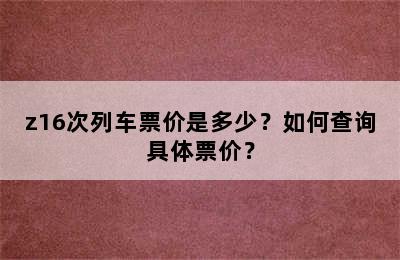 z16次列车票价是多少？如何查询具体票价？