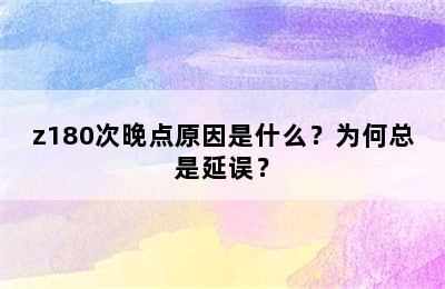 z180次晚点原因是什么？为何总是延误？